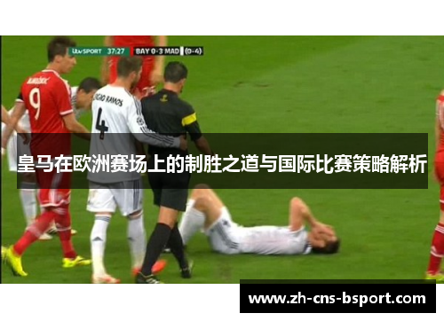 皇马在欧洲赛场上的制胜之道与国际比赛策略解析