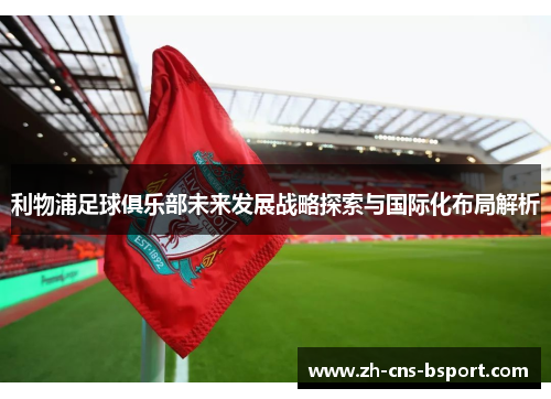 利物浦足球俱乐部未来发展战略探索与国际化布局解析