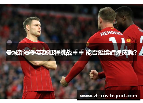 曼城新赛季英超征程挑战重重 能否延续辉煌成就？