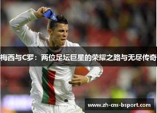 梅西与C罗：两位足坛巨星的荣耀之路与无尽传奇