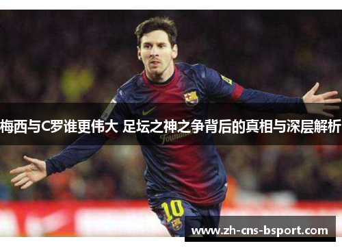 梅西与C罗谁更伟大 足坛之神之争背后的真相与深层解析