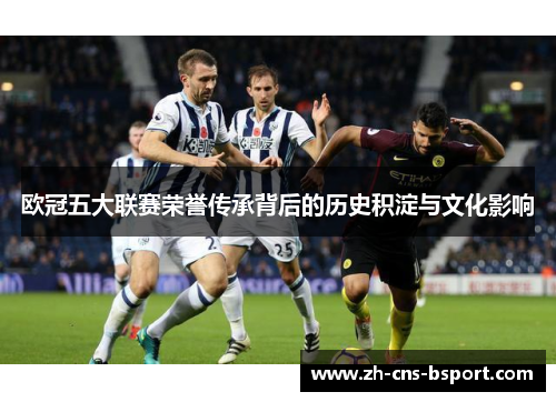 欧冠五大联赛荣誉传承背后的历史积淀与文化影响