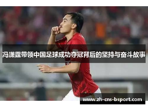 冯潇霆带领中国足球成功夺冠背后的坚持与奋斗故事