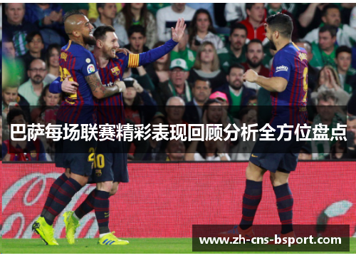 巴萨每场联赛精彩表现回顾分析全方位盘点