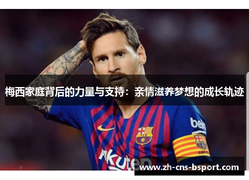 梅西家庭背后的力量与支持：亲情滋养梦想的成长轨迹