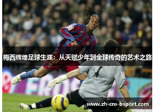 梅西辉煌足球生涯：从天赋少年到全球传奇的艺术之路