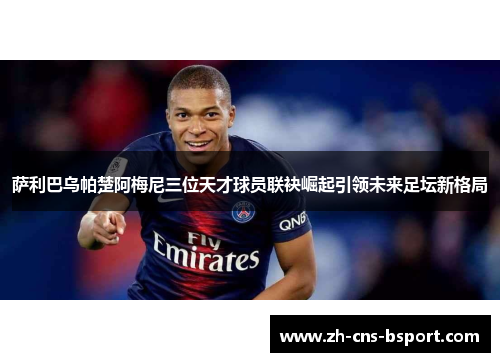 萨利巴乌帕楚阿梅尼三位天才球员联袂崛起引领未来足坛新格局