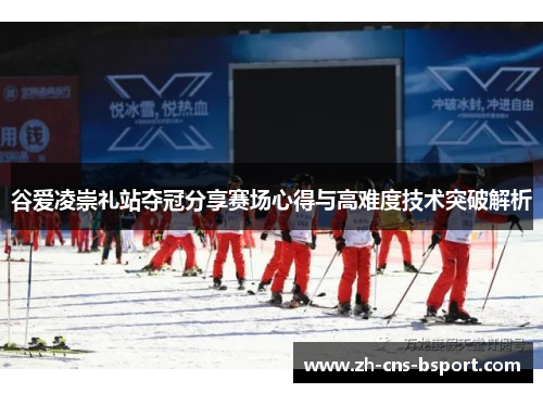 谷爱凌崇礼站夺冠分享赛场心得与高难度技术突破解析