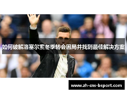 如何破解洛塞尔索冬季转会困局并找到最佳解决方案
