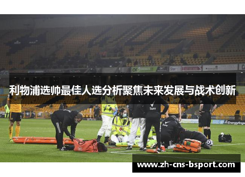 利物浦选帅最佳人选分析聚焦未来发展与战术创新