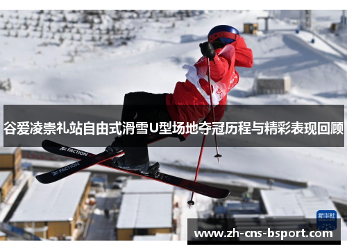 谷爱凌崇礼站自由式滑雪U型场地夺冠历程与精彩表现回顾