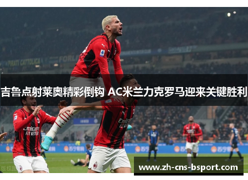 吉鲁点射莱奥精彩倒钩 AC米兰力克罗马迎来关键胜利