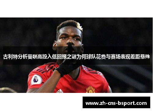 古利特分析曼联高投入低回报之谜为何球队花费与赛场表现差距悬殊