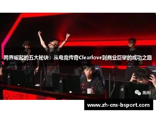 跨界崛起的五大秘诀：从电竞传奇Clearlove到商业巨擘的成功之路
