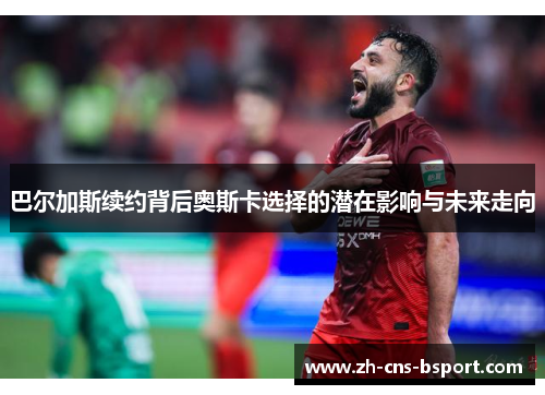 巴尔加斯续约背后奥斯卡选择的潜在影响与未来走向