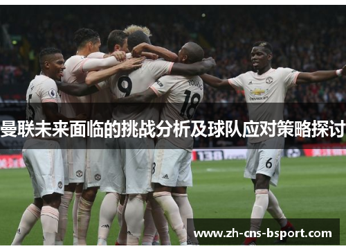 曼联未来面临的挑战分析及球队应对策略探讨