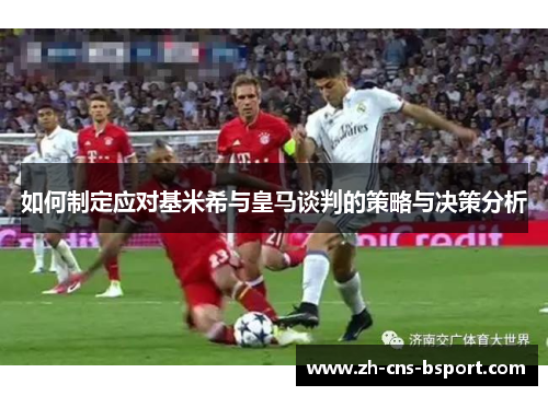 如何制定应对基米希与皇马谈判的策略与决策分析