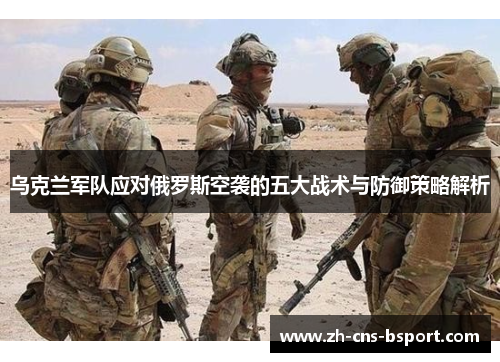乌克兰军队应对俄罗斯空袭的五大战术与防御策略解析
