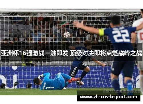 亚洲杯16强激战一触即发 顶级对决即将点燃巅峰之战