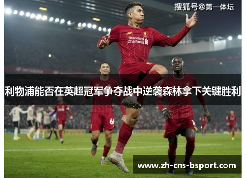 利物浦能否在英超冠军争夺战中逆袭森林拿下关键胜利