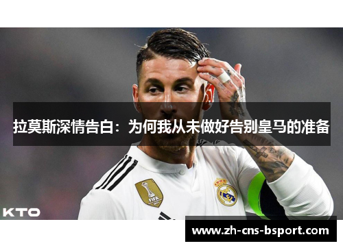 拉莫斯深情告白：为何我从未做好告别皇马的准备