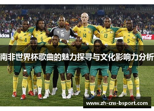 南非世界杯歌曲的魅力探寻与文化影响力分析