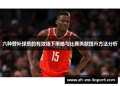六种替补球员的有效场下策略与比赛贡献提升方法分析