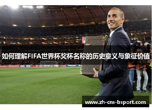 如何理解FIFA世界杯奖杯名称的历史意义与象征价值