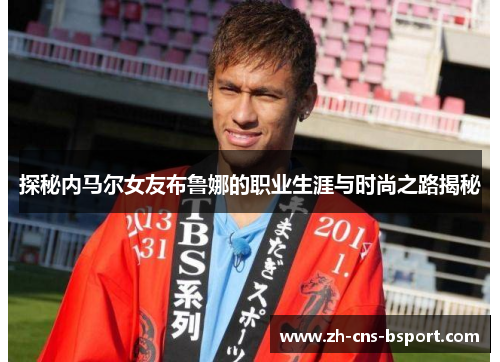 探秘内马尔女友布鲁娜的职业生涯与时尚之路揭秘
