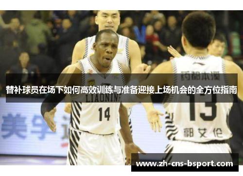 替补球员在场下如何高效训练与准备迎接上场机会的全方位指南