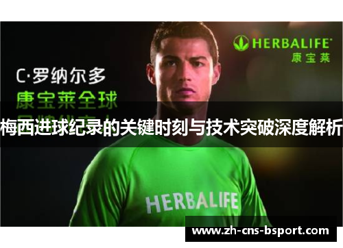 梅西进球纪录的关键时刻与技术突破深度解析