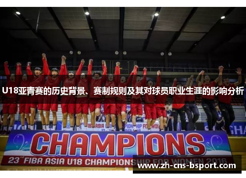 U18亚青赛的历史背景、赛制规则及其对球员职业生涯的影响分析