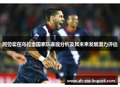 阿劳霍在乌拉圭国家队表现分析及其未来发展潜力评估