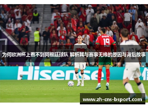 为何欧洲杯上看不到阿根廷球队 解析其与赛事无缘的原因与背后故事