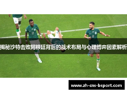 揭秘沙特击败阿根廷背后的战术布局与心理博弈因素解析