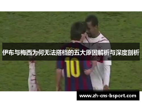 伊布与梅西为何无法搭档的五大原因解析与深度剖析