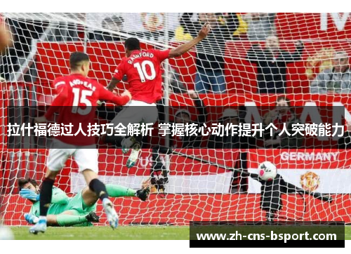 拉什福德过人技巧全解析 掌握核心动作提升个人突破能力