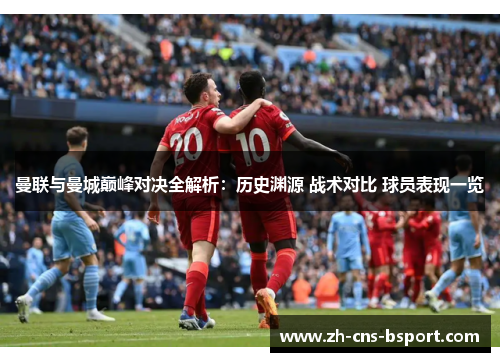 曼联与曼城巅峰对决全解析：历史渊源 战术对比 球员表现一览