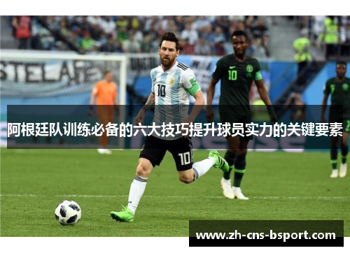 阿根廷队训练必备的六大技巧提升球员实力的关键要素