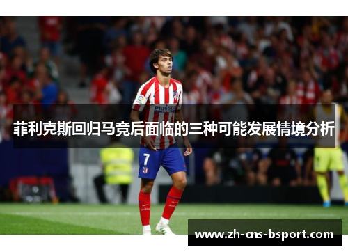 菲利克斯回归马竞后面临的三种可能发展情境分析