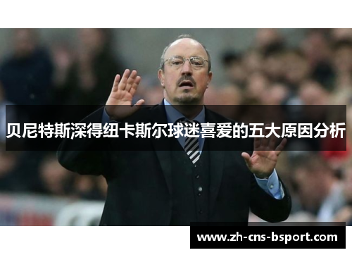 贝尼特斯深得纽卡斯尔球迷喜爱的五大原因分析