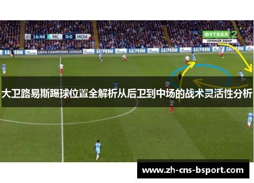 大卫路易斯踢球位置全解析从后卫到中场的战术灵活性分析 大卫路易斯踢球位置全解析从后卫到中场的战术灵活性分析