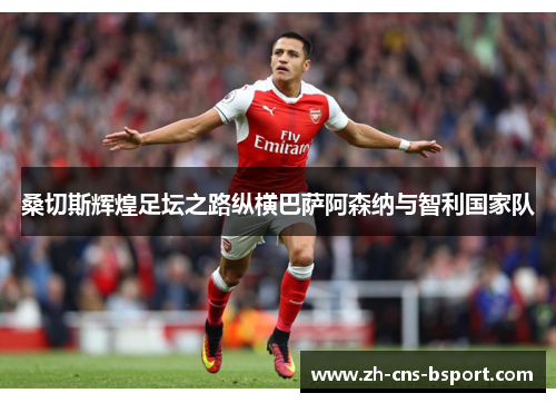 桑切斯辉煌足坛之路纵横巴萨阿森纳与智利国家队