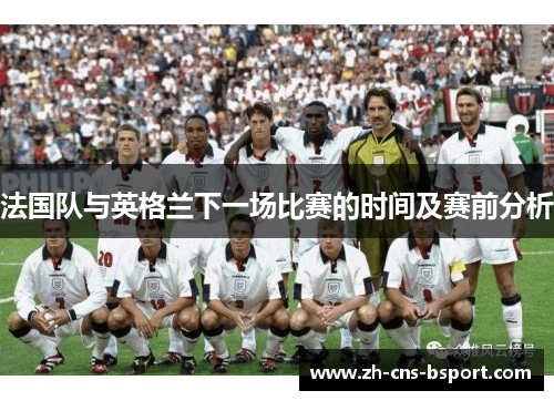 法国队与英格兰下一场比赛的时间及赛前分析 法国队与英格兰下一场比赛的时间及赛前分析