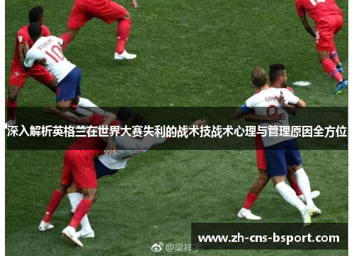 深入解析英格兰在世界大赛失利的战术技战术心理与管理原因全方位 深入解析英格兰在世界大赛失利的战术技战术心理与管理原因全方位