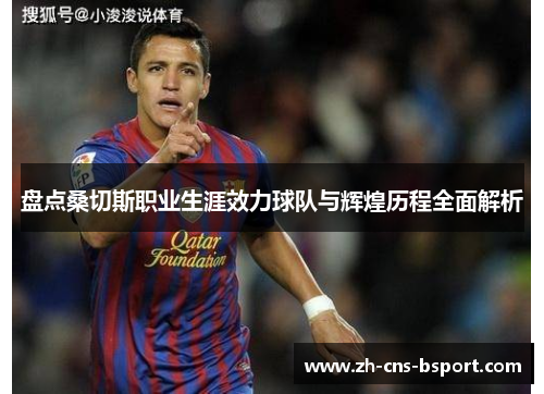盘点桑切斯职业生涯效力球队与辉煌历程全面解析 盘点桑切斯职业生涯效力球队与辉煌历程全面解析