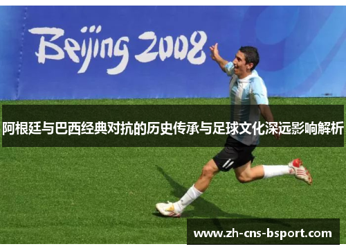 阿根廷与巴西经典对抗的历史传承与足球文化深远影响解析 阿根廷与巴西经典对抗的历史传承与足球文化深远影响解析