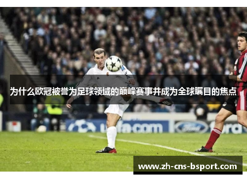 为什么欧冠被誉为足球领域的巅峰赛事并成为全球瞩目的焦点 为什么欧冠被誉为足球领域的巅峰赛事并成为全球瞩目的焦点