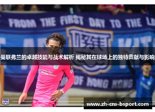 曼联弗兰的卓越技能与战术解析 揭秘其在球场上的独特贡献与影响 曼联弗兰的卓越技能与战术解析 揭秘其在球场上的独特贡献与影响