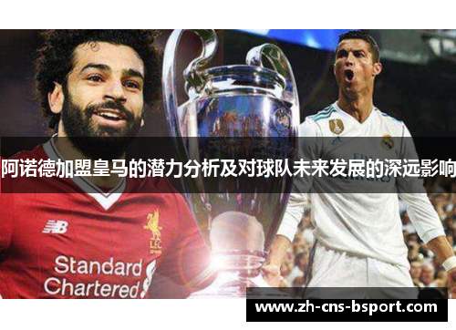 阿诺德加盟皇马的潜力分析及对球队未来发展的深远影响 阿诺德加盟皇马的潜力分析及对球队未来发展的深远影响